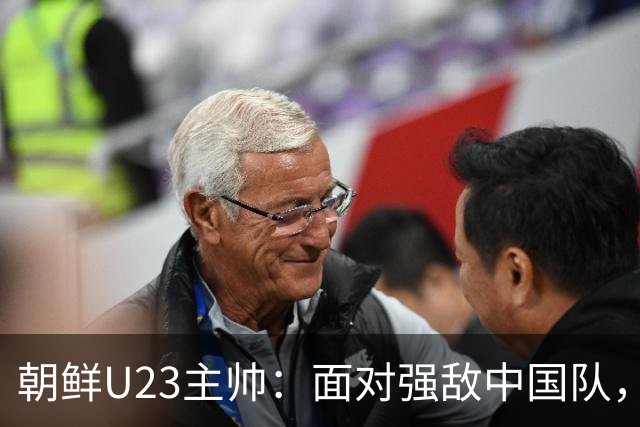 朝鲜U23主帅：面对强敌中国队，我们会像狩猎的猎人一样全力备战！